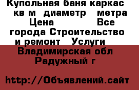 Купольная-баня-каркас 12 кв.м. диаметр 4 метра  › Цена ­ 32 000 - Все города Строительство и ремонт » Услуги   . Владимирская обл.,Радужный г.